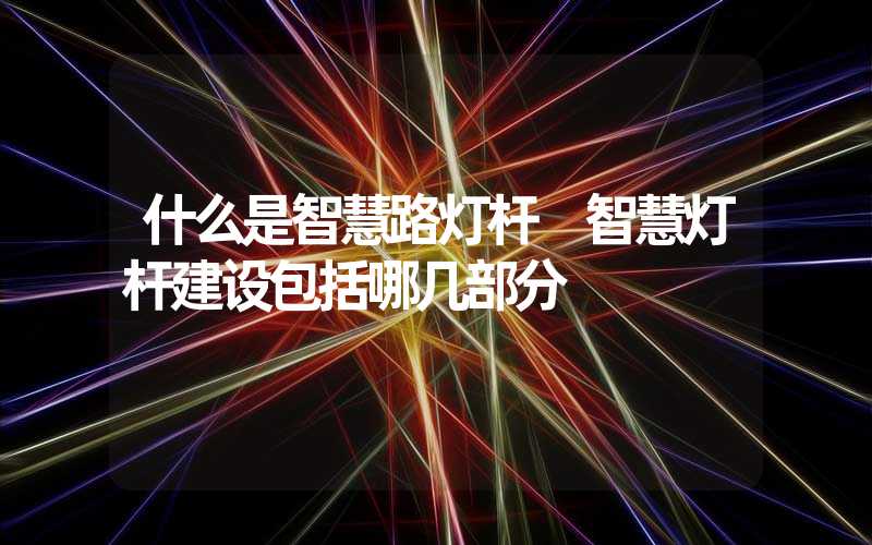 什么是智慧路灯杆 智慧灯杆建设包括哪几部分